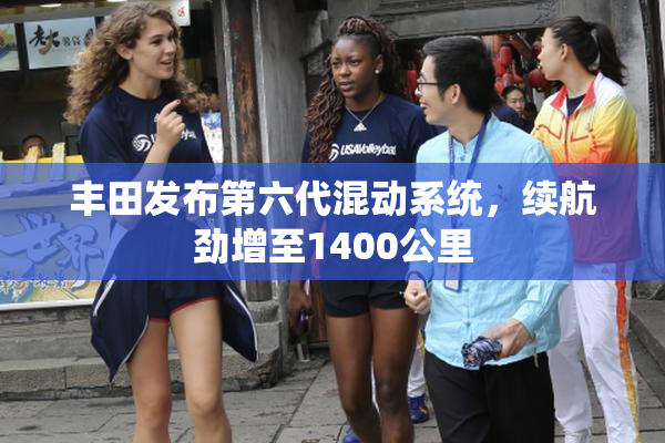 丰田发布第六代混动系统，续航劲增至1400公里