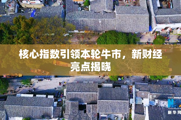 核心指数引领本轮牛市，新财经亮点揭晓
