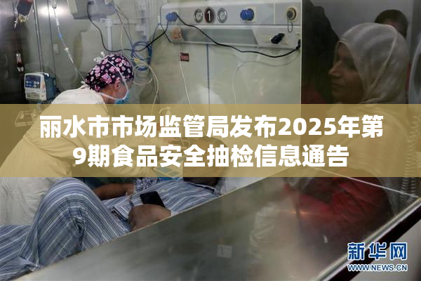 丽水市市场监管局发布2025年第9期食品安全抽检信息通告