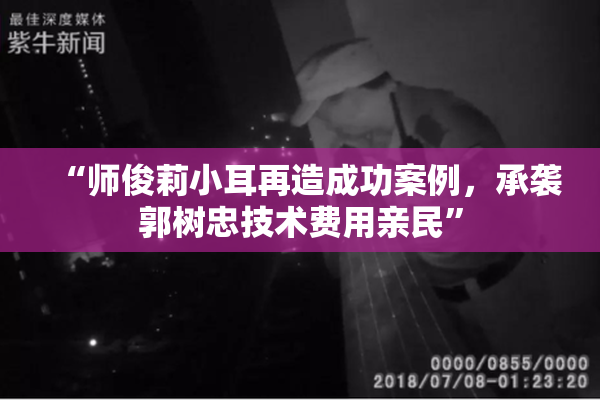 “师俊莉小耳再造成功案例，承袭郭树忠技术费用亲民”