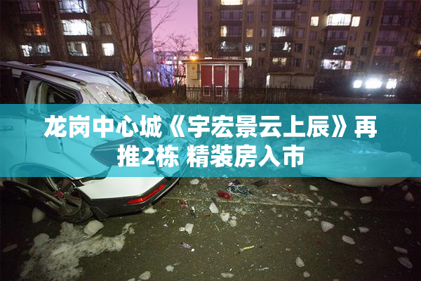 龙岗中心城《宇宏景云上辰》再推2栋 精装房入市