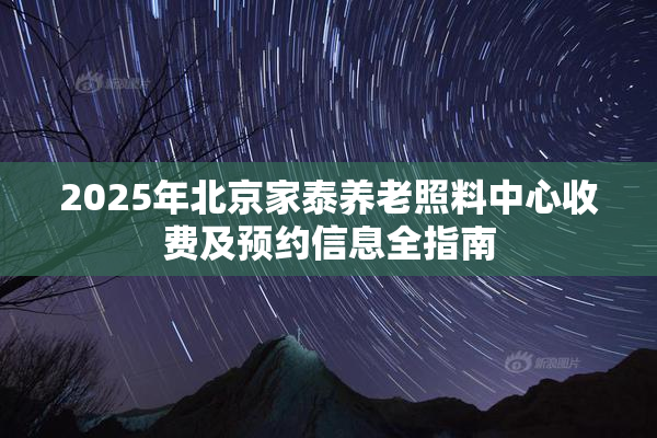 2025年北京家泰养老照料中心收费及预约信息全指南