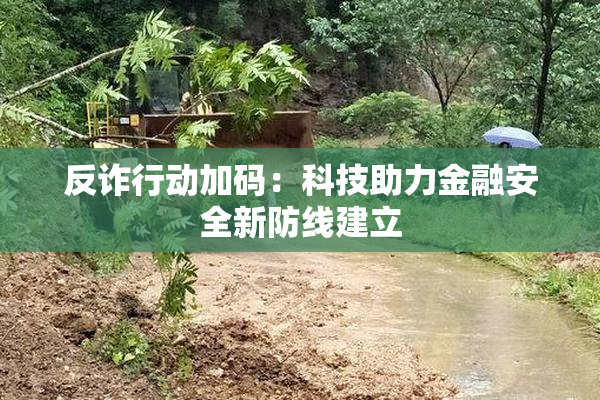 反诈行动加码：科技助力金融安全新防线建立