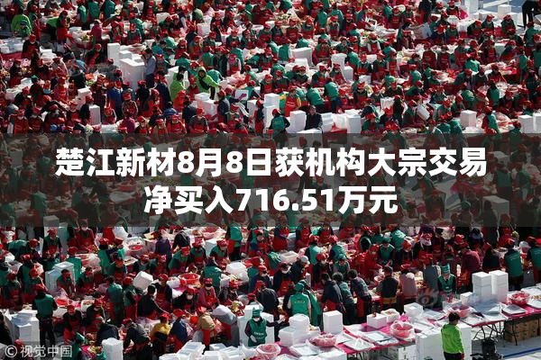 楚江新材8月8日获机构大宗交易净买入716.51万元