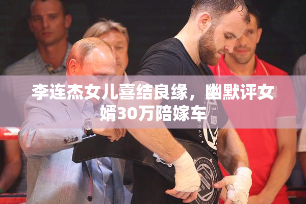 李连杰女儿喜结良缘，幽默评女婿30万陪嫁车