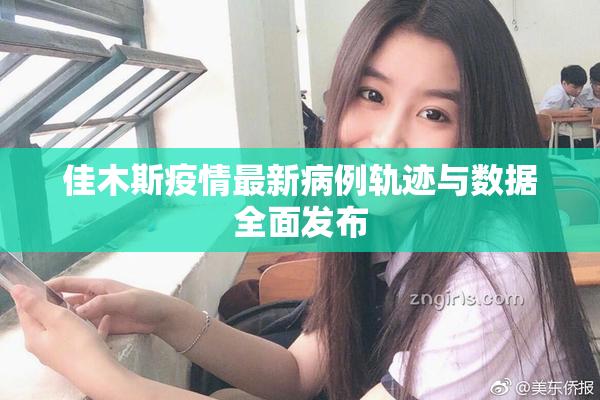 佳木斯疫情最新病例轨迹与数据全面发布