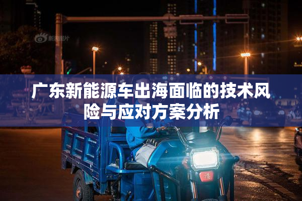 广东新能源车出海面临的技术风险与应对方案分析