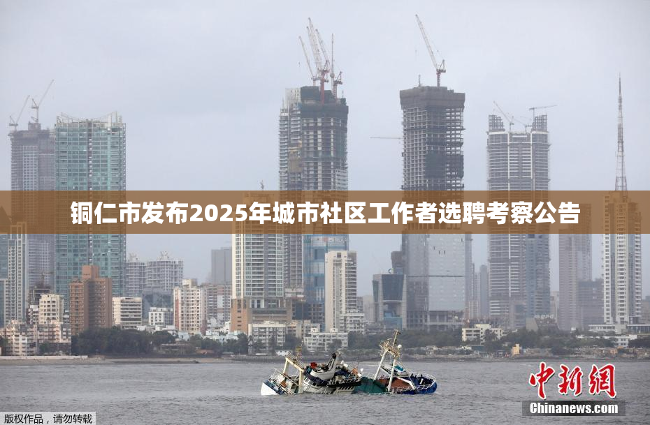 铜仁市发布2025年城市社区工作者选聘考察公告