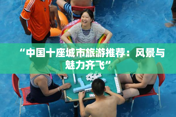 “中国十座城市旅游推荐：风景与魅力齐飞”