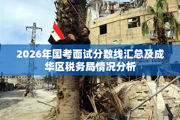 2026年国考面试分数线汇总及成华区税务局情况分析