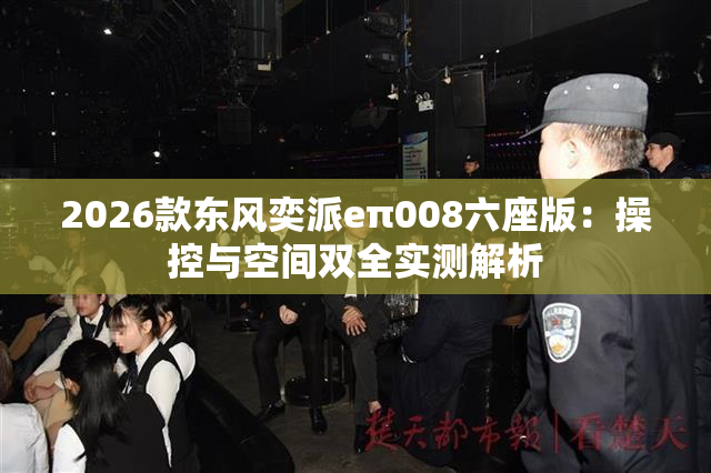 2026款东风奕派eπ008六座版：操控与空间双全实测解析