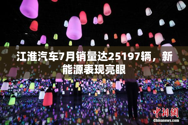江淮汽车7月销量达25197辆，新能源表现亮眼