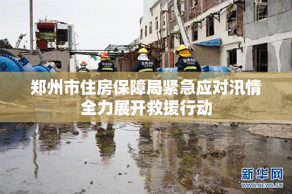 郑州市住房保障局紧急应对汛情全力展开救援行动