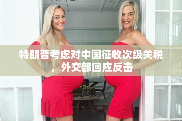 特朗普考虑对中国征收次级关税，外交部回应反击