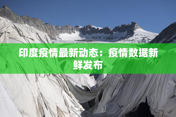 印度疫情最新动态：疫情数据新鲜发布