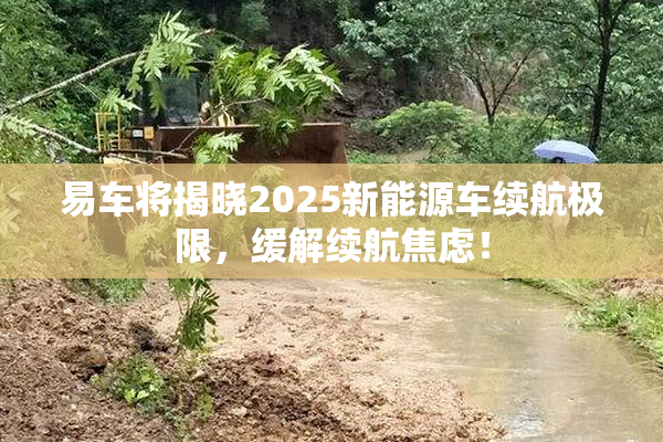 易车将揭晓2025新能源车续航极限，缓解续航焦虑！