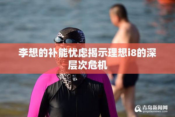 李想的补能忧虑揭示理想i8的深层次危机