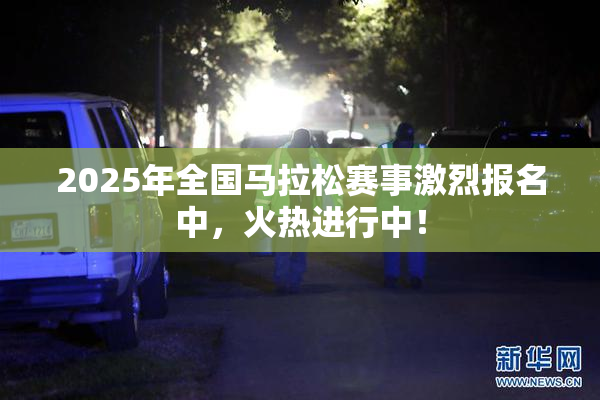 2025年全国马拉松赛事激烈报名中，火热进行中！