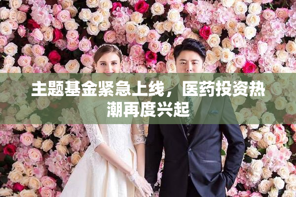 主题基金紧急上线，医药投资热潮再度兴起