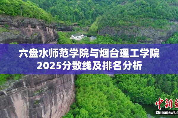 六盘水师范学院与烟台理工学院2025分数线及排名分析