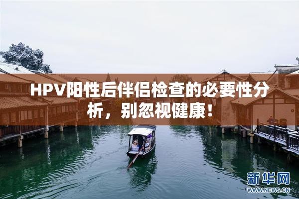 HPV阳性后伴侣检查的必要性分析，别忽视健康！