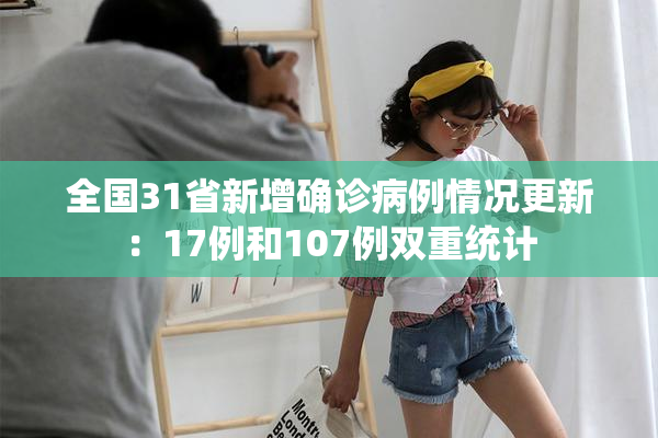 全国31省新增确诊病例情况更新：17例和107例双重统计