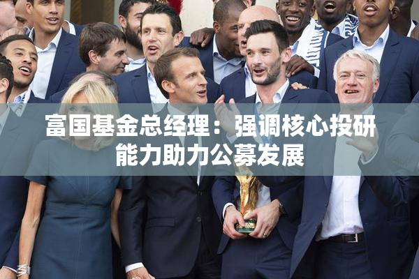 富国基金总经理：强调核心投研能力助力公募发展
