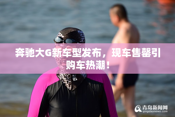奔驰大G新车型发布，现车售罄引购车热潮！
