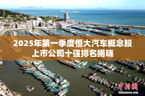 2025年第一季度恒大汽车概念股上市公司十强排名揭晓