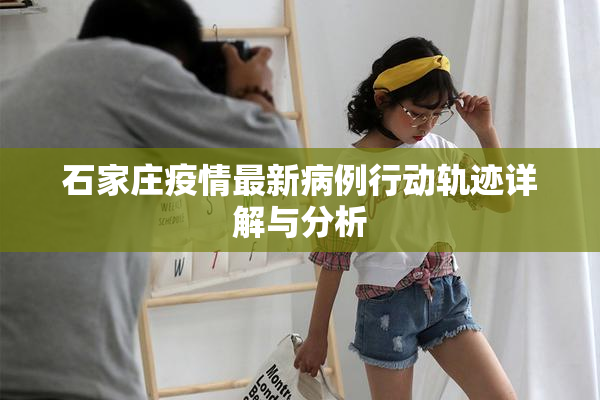 石家庄疫情最新病例行动轨迹详解与分析