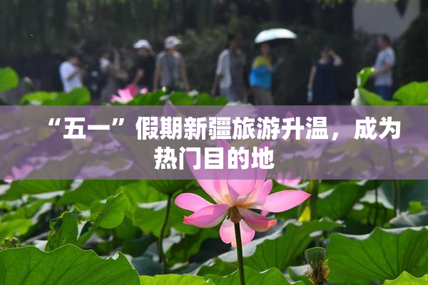 “五一”假期新疆旅游升温，成为热门目的地