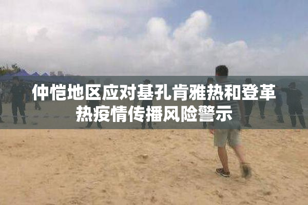 仲恺地区应对基孔肯雅热和登革热疫情传播风险警示