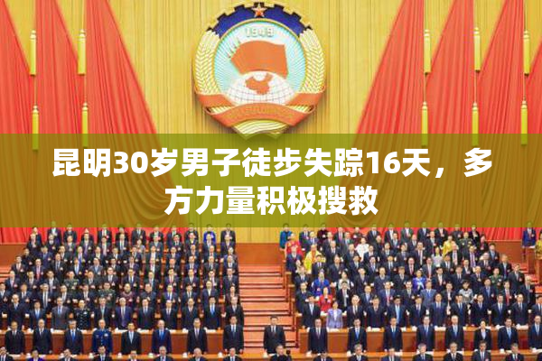 昆明30岁男子徒步失踪16天，多方力量积极搜救