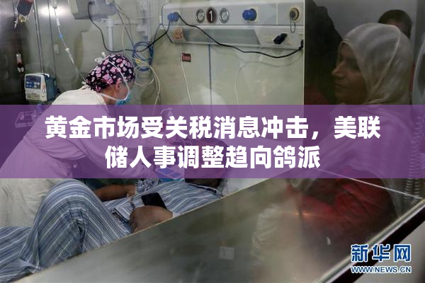 黄金市场受关税消息冲击，美联储人事调整趋向鸽派