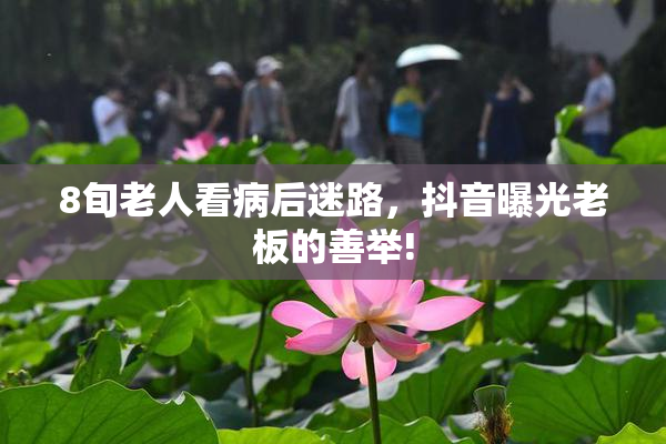 8旬老人看病后迷路，抖音曝光老板的善举!
