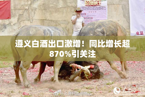 遵义白酒出口激增！同比增长超870%引关注