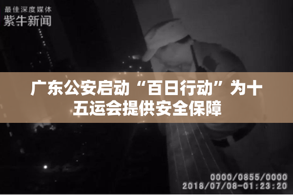 广东公安启动“百日行动”为十五运会提供安全保障
