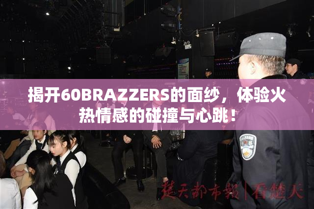 揭开60BRAZZERS的面纱，体验火热情感的碰撞与心跳！