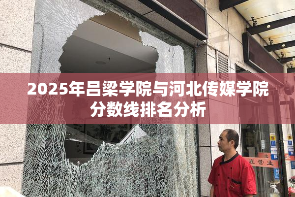 2025年吕梁学院与河北传媒学院分数线排名分析