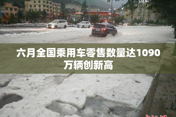 六月全国乘用车零售数量达1090万辆创新高