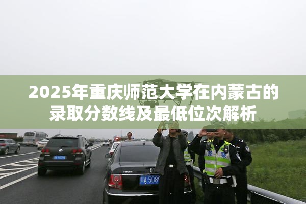 2025年重庆师范大学在内蒙古的录取分数线及最低位次解析