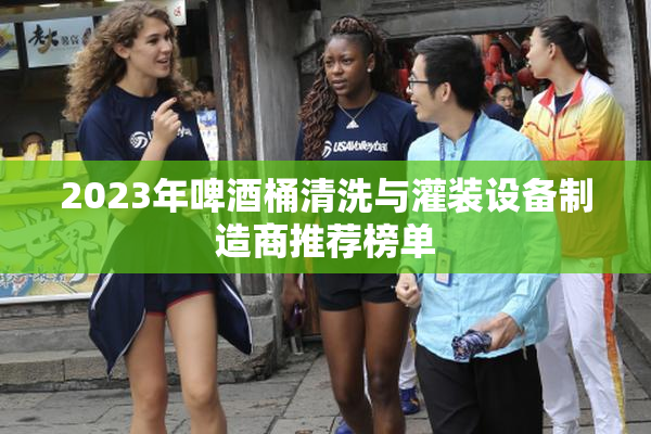2023年啤酒桶清洗与灌装设备制造商推荐榜单