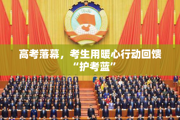 高考落幕，考生用暖心行动回馈“护考蓝”