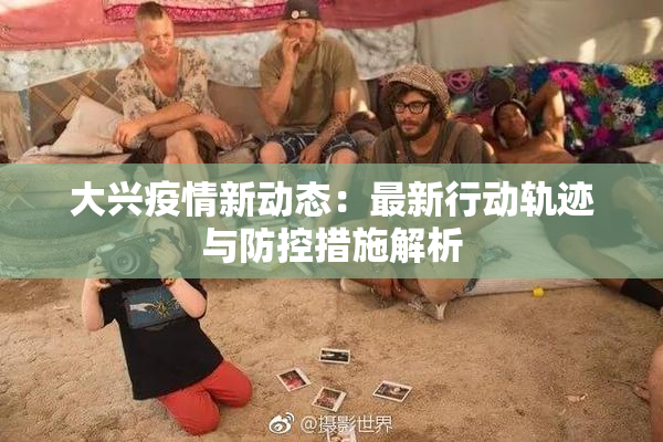 大兴疫情新动态：最新行动轨迹与防控措施解析