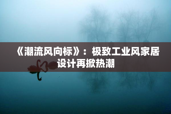 《潮流风向标》：极致工业风家居设计再掀热潮