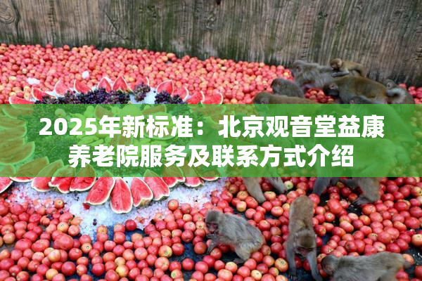 2025年新标准：北京观音堂益康养老院服务及联系方式介绍