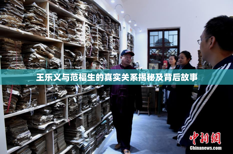 王乐义与范福生的真实关系揭秘及背后故事