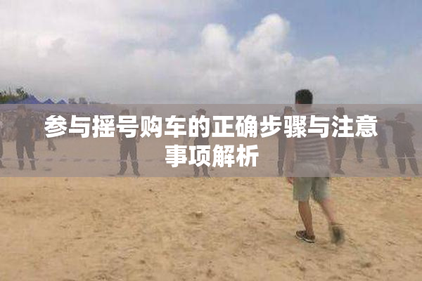 参与摇号购车的正确步骤与注意事项解析