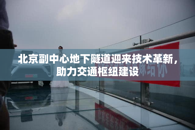 北京副中心地下隧道迎来技术革新，助力交通枢纽建设