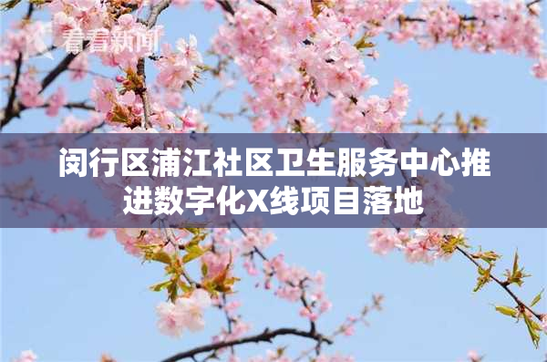 闵行区浦江社区卫生服务中心推进数字化X线项目落地